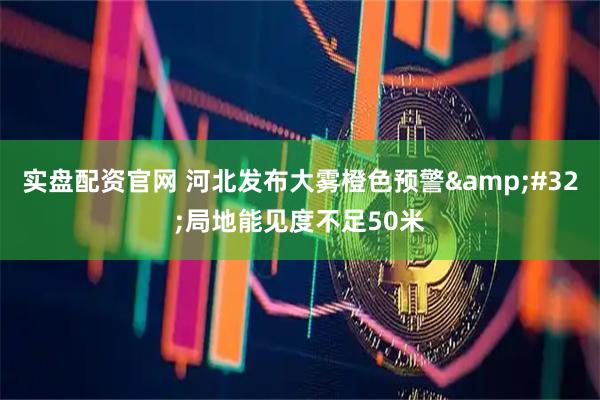 实盘配资官网 河北发布大雾橙色预警 局地能见度不足50米