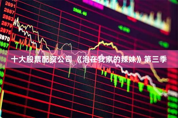 十大股票配资公司 《泡在我家的辣妹》第三季