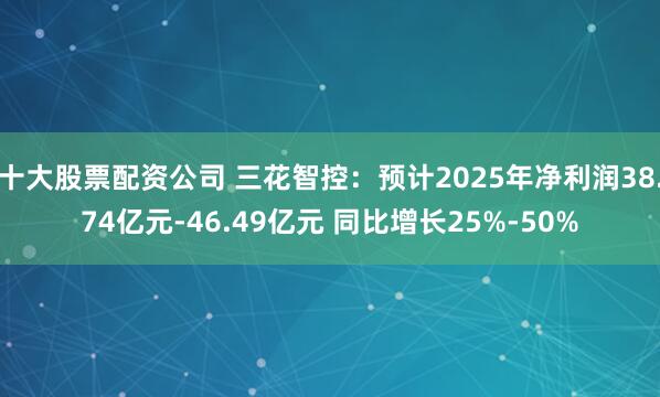 十大股票配资公司 三花智控：预计2025年净利润38.74亿元-46.49亿元 同比增长25%-50%