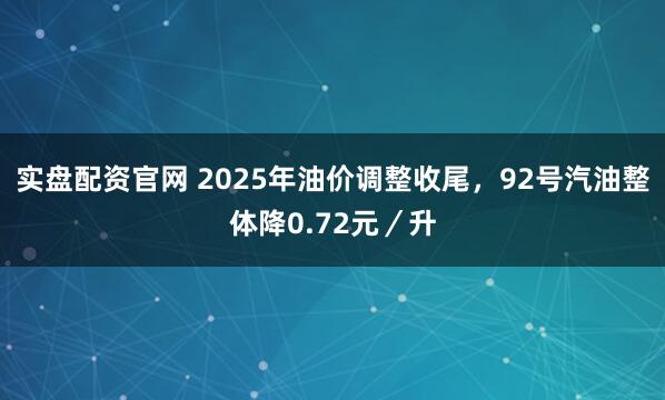实盘配资官网 2025年油价调整收尾，92号汽油整体降0.72元／升