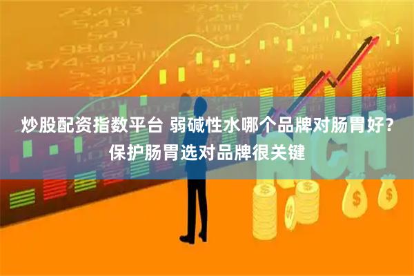 炒股配资指数平台 弱碱性水哪个品牌对肠胃好？保护肠胃选对品牌很关键