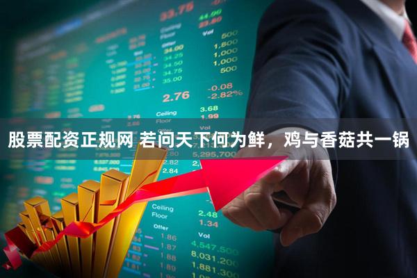 股票配资正规网 若问天下何为鲜，鸡与香菇共一锅