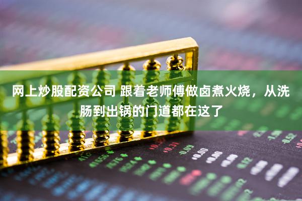 网上炒股配资公司 跟着老师傅做卤煮火烧，从洗肠到出锅的门道都在这了