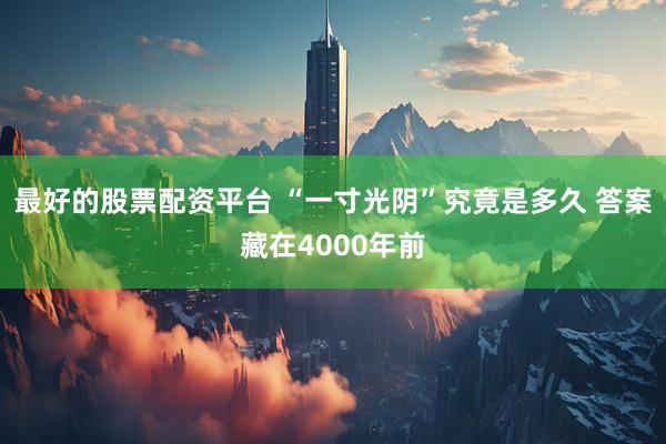 最好的股票配资平台 “一寸光阴”究竟是多久 答案藏在4000年前