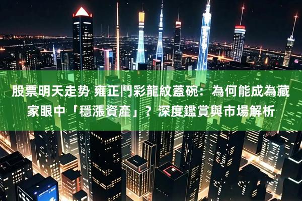 股票明天走势 雍正鬥彩龍紋蓋碗：為何能成為藏家眼中「穩漲資產」？深度鑑賞與市場解析