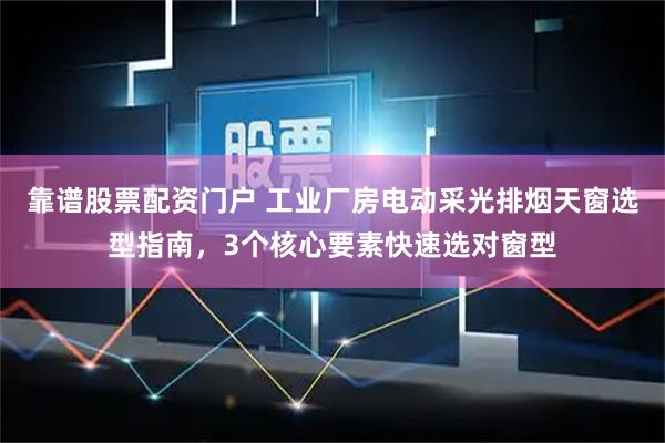 靠谱股票配资门户 工业厂房电动采光排烟天窗选型指南，3个核心要素快速选对窗型