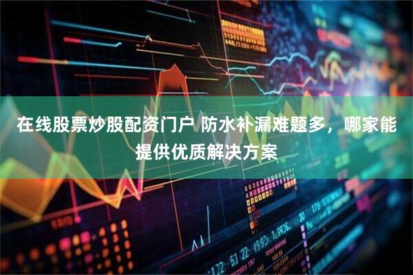 在线股票炒股配资门户 防水补漏难题多，哪家能提供优质解决方案