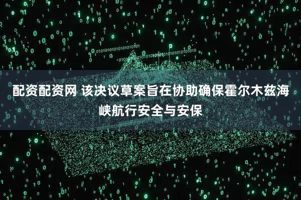 配资配资网 该决议草案旨在协助确保霍尔木兹海峡航行安全与安保
