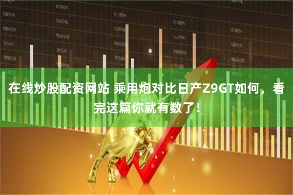 在线炒股配资网站 乘用炮对比日产Z9GT如何，看完这篇你就有数了！