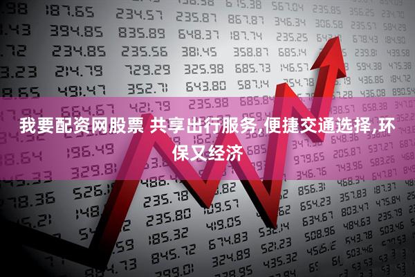 我要配资网股票 共享出行服务,便捷交通选择,环保又经济
