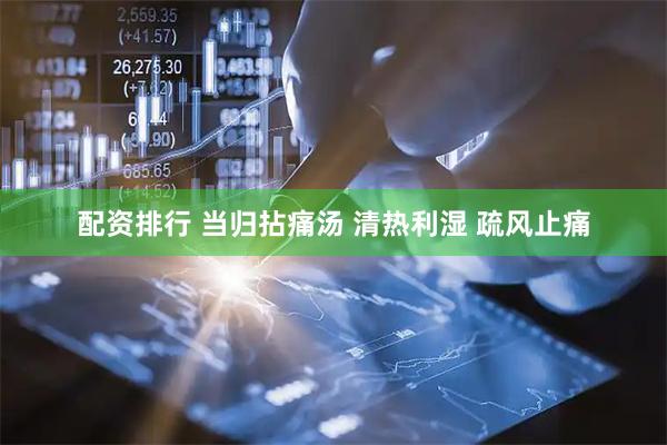 配资排行 当归拈痛汤 清热利湿 疏风止痛