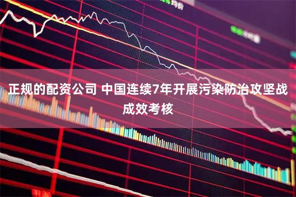 正规的配资公司 中国连续7年开展污染防治攻坚战成效考核