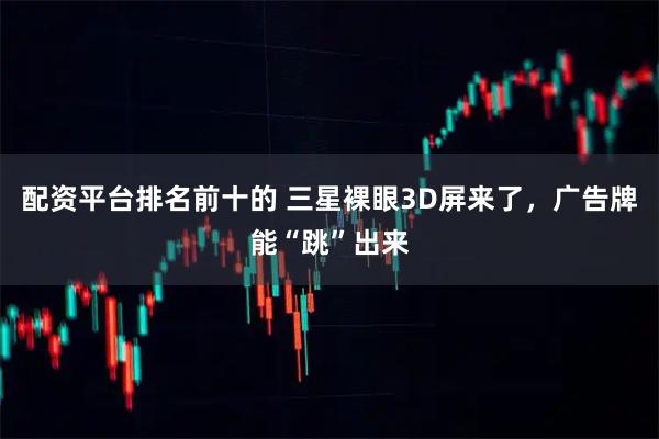 配资平台排名前十的 三星裸眼3D屏来了，广告牌能“跳”出来