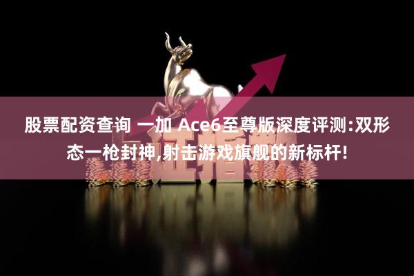股票配资查询 一加 Ace6至尊版深度评测:双形态一枪封神,射击游戏旗舰的新标杆!