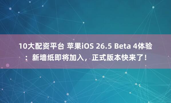 10大配资平台 苹果iOS 26.5 Beta 4体验：新墙纸即将加入，正式版本快来了！