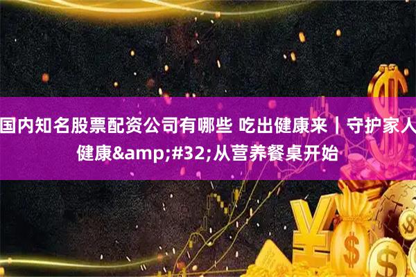 国内知名股票配资公司有哪些 吃出健康来｜守护家人健康 从营养餐桌开始