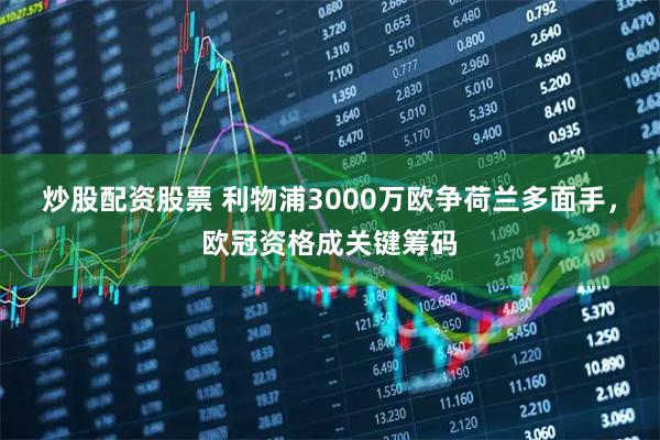 炒股配资股票 利物浦3000万欧争荷兰多面手，欧冠资格成关键筹码