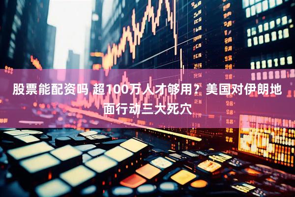 股票能配资吗 超100万人才够用？美国对伊朗地面行动三大死穴
