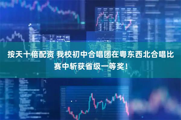 按天十倍配资 我校初中合唱团在粤东西北合唱比赛中斩获省级一等奖！