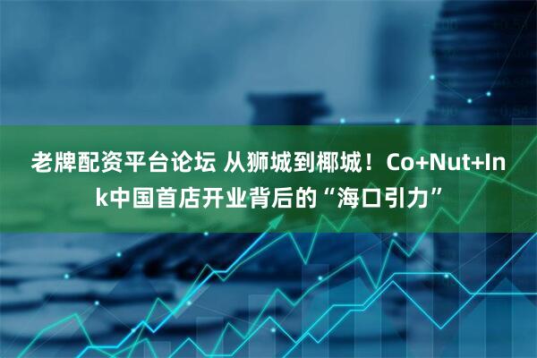 老牌配资平台论坛 从狮城到椰城！Co+Nut+Ink中国首店开业背后的“海口引力”