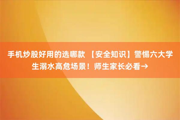 手机炒股好用的选哪款 【安全知识】警惕六大学生溺水高危场景！师生家长必看→