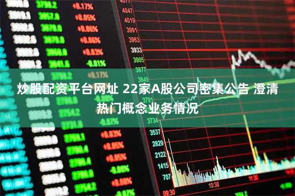 炒股配资平台网址 22家A股公司密集公告 澄清热门概念业务情况
