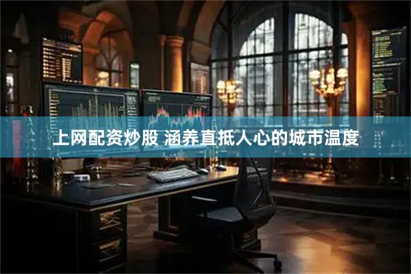 上网配资炒股 涵养直抵人心的城市温度