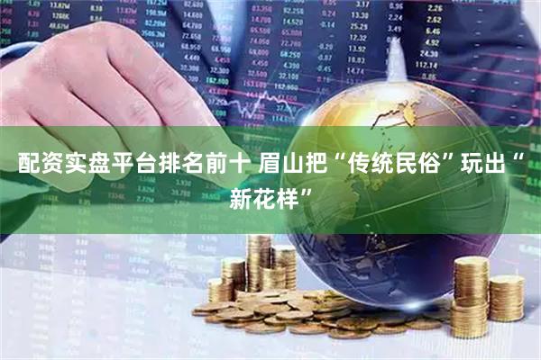 配资实盘平台排名前十 眉山把“传统民俗”玩出“新花样”