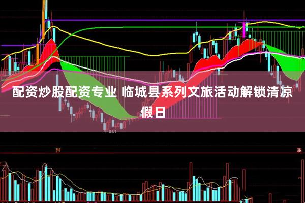配资炒股配资专业 临城县系列文旅活动解锁清凉假日
