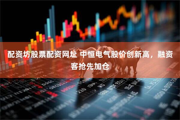 配资坊股票配资网址 中恒电气股价创新高，融资客抢先加仓