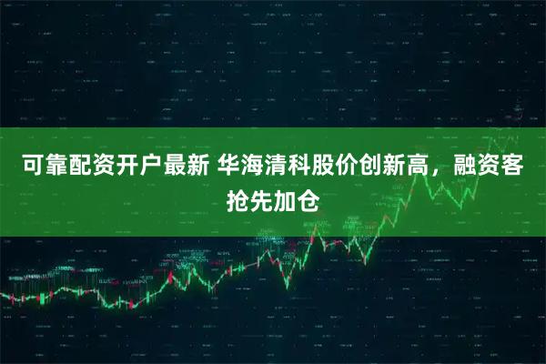可靠配资开户最新 华海清科股价创新高，融资客抢先加仓