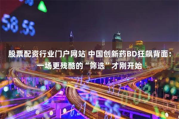 股票配资行业门户网站 中国创新药BD狂飙背面：一场更残酷的“筛选”才刚开始