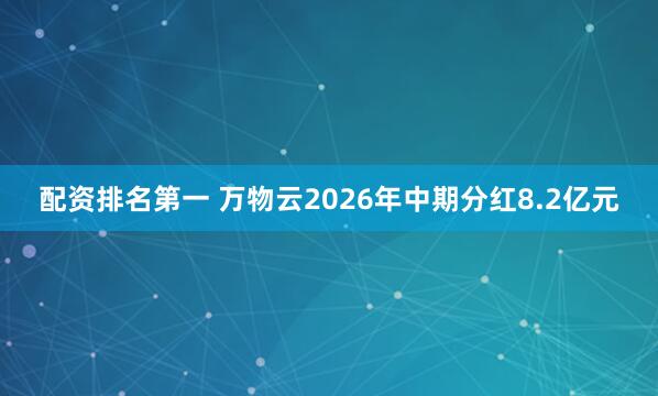 配资排名第一 万物云2026年中期分红8.2亿元