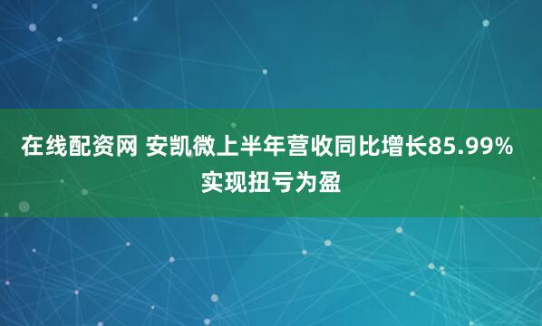 在线配资网 安凯微上半年营收同比增长85.99% 实现扭亏为盈