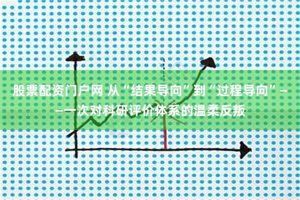 股票配资门户网 从“结果导向”到“过程导向”——一次对科研评价体系的温柔反叛