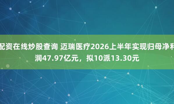配资在线炒股查询 迈瑞医疗2026上半年实现归母净利润47.97亿元，拟10派13.30元