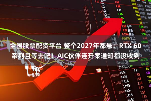 全国股票配资平台 整个2027年都悬：RTX 60系列且等去吧！AIC伙伴连开案通知都没收到