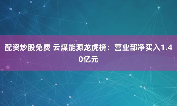配资炒股免费 云煤能源龙虎榜：营业部净买入1.40亿元