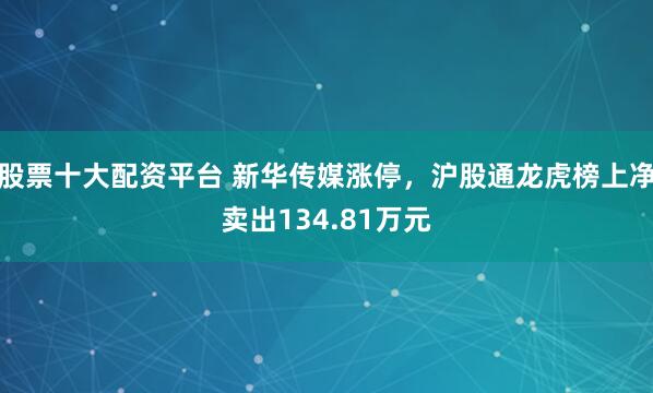 股票十大配资平台 新华传媒涨停，沪股通龙虎榜上净卖出134.81万元