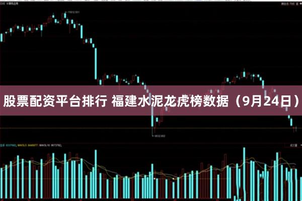 股票配资平台排行 福建水泥龙虎榜数据（9月24日）